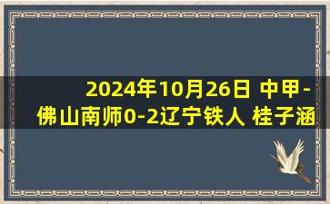 2024年10月26日 中甲-佛山南师0-2辽宁铁人 桂子涵破门